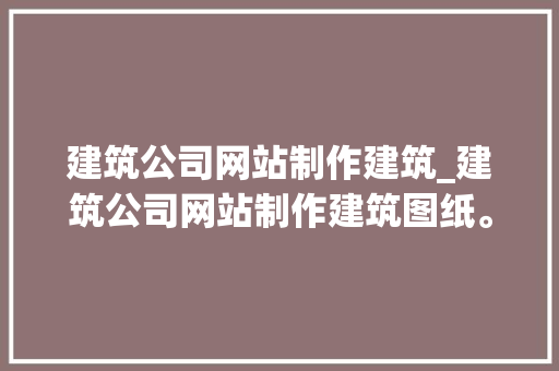 建筑公司网站制作建筑_建筑公司网站制作建筑图纸。 建筑公司网站制作建筑_建筑公司网站制作建筑图纸。 网站建设公司
