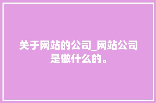 关于网站的公司_网站公司是做什么的。 关于网站的公司_网站公司是做什么的。 网站建设公司