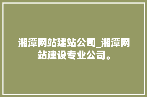 湘潭网站建站公司_湘潭网站建设专业公司。 湘潭网站建站公司_湘潭网站建设专业公司。 网站建设公司