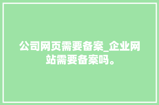 公司网页需要备案_企业网站需要备案吗。 公司网页需要备案_企业网站需要备案吗。 网站建设公司