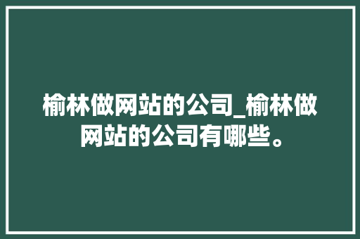 榆林做网站的公司_榆林做网站的公司有哪些。 榆林做网站的公司_榆林做网站的公司有哪些。 网站建设公司