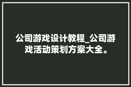 公司游戏设计教程_公司游戏活动策划方案大全。 公司游戏设计教程_公司游戏活动策划方案大全。 网站建设公司