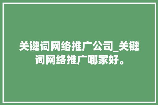 关键词网络推广公司_关键词网络推广哪家好。 关键词网络推广公司_关键词网络推广哪家好。 网站建设公司