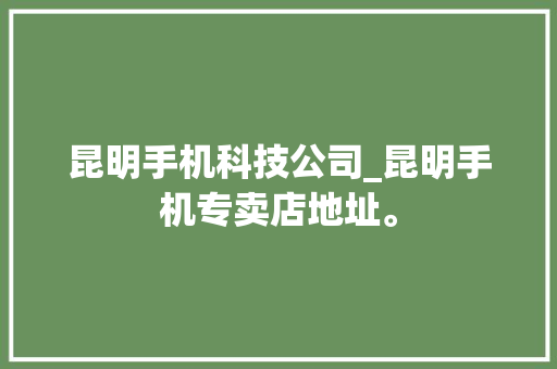 昆明手机科技公司_昆明手机专卖店地址。 昆明手机科技公司_昆明手机专卖店地址。 网站建设公司