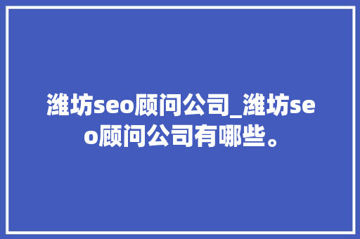 潍坊seo顾问公司_潍坊seo顾问公司有哪些。 潍坊seo顾问公司_潍坊seo顾问公司有哪些。 网站建设公司