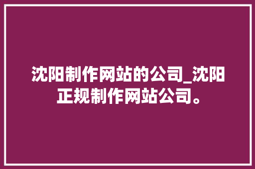 沈阳制作网站的公司_沈阳正规制作网站公司。 沈阳制作网站的公司_沈阳正规制作网站公司。 网站建设公司