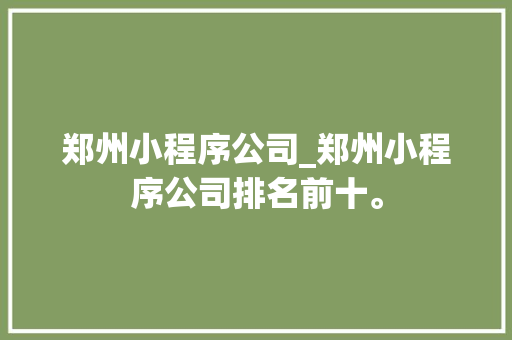 郑州小程序公司_郑州小程序公司排名前十。 郑州小程序公司_郑州小程序公司排名前十。 网站建设公司