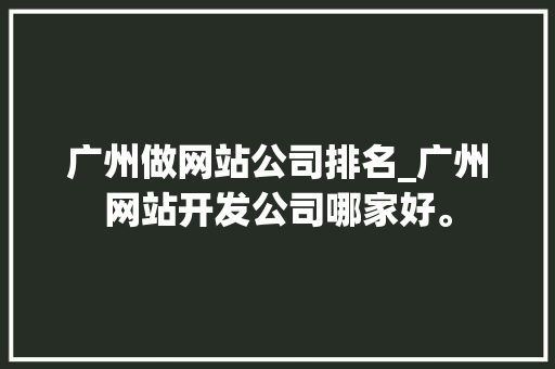 广州做网站公司排名_广州网站开发公司哪家好。 广州做网站公司排名_广州网站开发公司哪家好。 网站建设公司