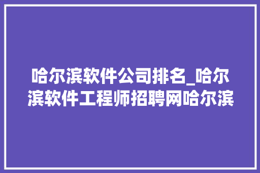 哈尔滨软件公司排名_哈尔滨软件工程师招聘网哈尔滨软件工程师招聘信息。 哈尔滨软件公司排名_哈尔滨软件工程师招聘网哈尔滨软件工程师招聘信息。 网站建设公司