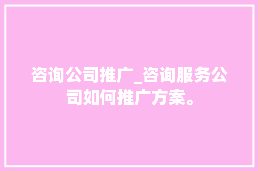 咨询公司推广_咨询服务公司如何推广方案。 咨询公司推广_咨询服务公司如何推广方案。 网站建设公司