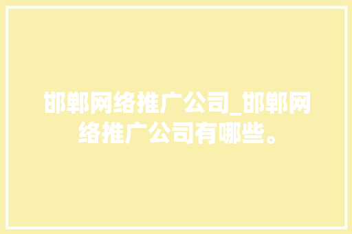 邯郸网络推广公司_邯郸网络推广公司有哪些。 邯郸网络推广公司_邯郸网络推广公司有哪些。 网站建设公司