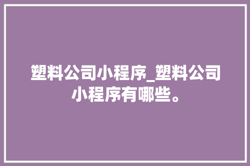 塑料公司小程序_塑料公司小程序有哪些。 塑料公司小程序_塑料公司小程序有哪些。 网站建设公司
