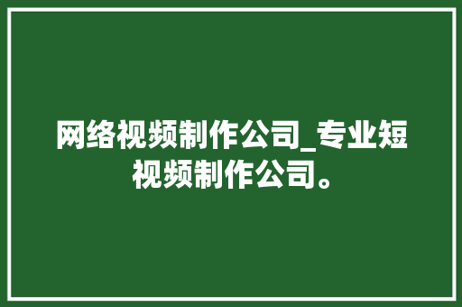 网络视频制作公司_专业短视频制作公司。 网络视频制作公司_专业短视频制作公司。 网站建设公司