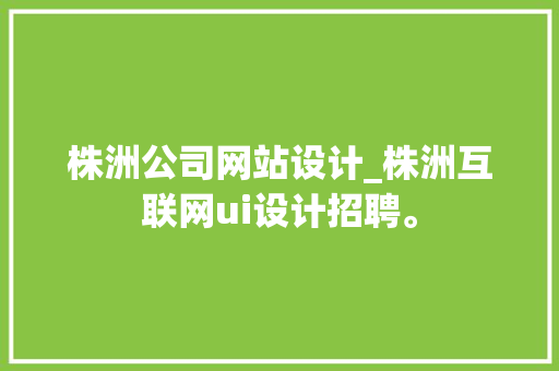 株洲公司网站设计_株洲互联网ui设计招聘。 株洲公司网站设计_株洲互联网ui设计招聘。 网站建设公司