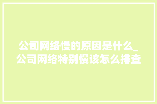 公司网络慢的原因是什么_公司网络特别慢该怎么排查。 公司网络慢的原因是什么_公司网络特别慢该怎么排查。 网站建设公司