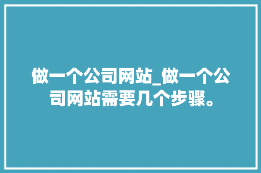 做一个公司网站_做一个公司网站需要几个步骤。 做一个公司网站_做一个公司网站需要几个步骤。 网站建设公司
