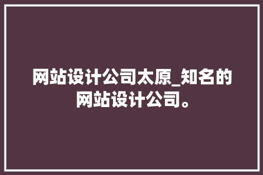网站设计公司太原_知名的网站设计公司。 网站设计公司太原_知名的网站设计公司。 网站建设公司