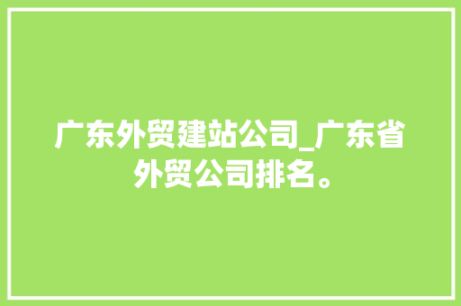 广东外贸建站公司_广东省外贸公司排名。 广东外贸建站公司_广东省外贸公司排名。 网站建设公司