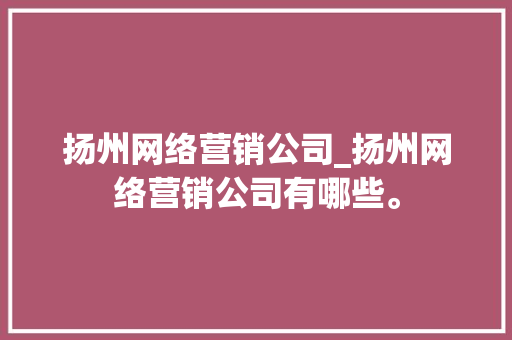 扬州网络营销公司_扬州网络营销公司有哪些。 扬州网络营销公司_扬州网络营销公司有哪些。 网站建设公司