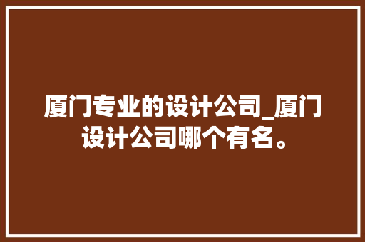 厦门专业的设计公司_厦门设计公司哪个有名。 厦门专业的设计公司_厦门设计公司哪个有名。 网站建设公司