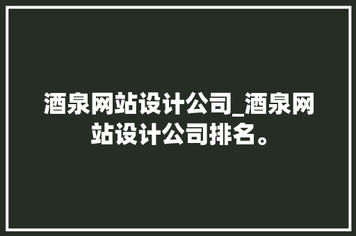 酒泉网站设计公司_酒泉网站设计公司排名。 酒泉网站设计公司_酒泉网站设计公司排名。 网站建设公司
