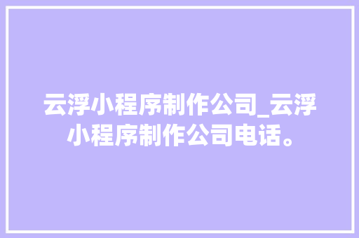 云浮小程序制作公司_云浮小程序制作公司电话。 云浮小程序制作公司_云浮小程序制作公司电话。 网站建设公司