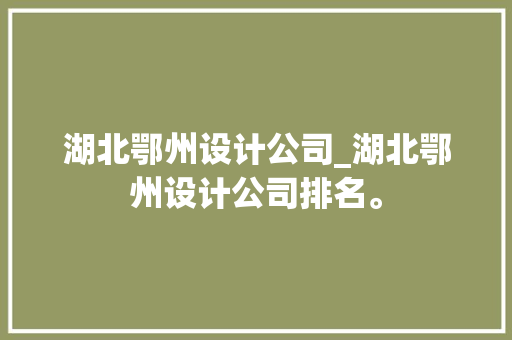 湖北鄂州设计公司_湖北鄂州设计公司排名。 湖北鄂州设计公司_湖北鄂州设计公司排名。 网站建设公司