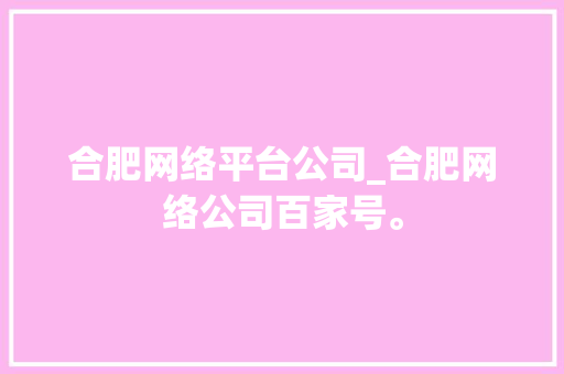 合肥网络平台公司_合肥网络公司百家号。 合肥网络平台公司_合肥网络公司百家号。 网站建设公司