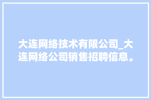 大连网络技术有限公司_大连网络公司销售招聘信息。 大连网络技术有限公司_大连网络公司销售招聘信息。 网站建设公司