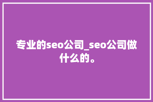 专业的seo公司_seo公司做什么的。 专业的seo公司_seo公司做什么的。 网站建设公司
