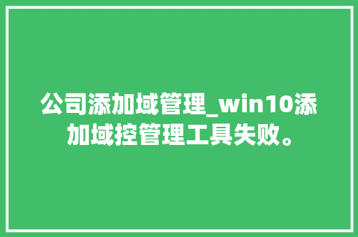 公司添加域管理_win10添加域控管理工具失败。 公司添加域管理_win10添加域控管理工具失败。 网站建设公司