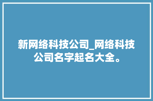 新网络科技公司_网络科技公司名字起名大全。 新网络科技公司_网络科技公司名字起名大全。 网站建设公司