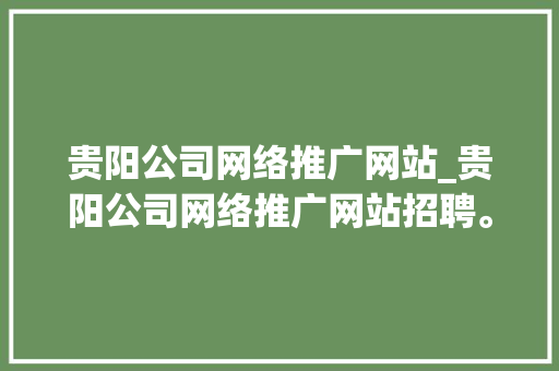 贵阳公司网络推广网站_贵阳公司网络推广网站招聘。 贵阳公司网络推广网站_贵阳公司网络推广网站招聘。 网站建设公司