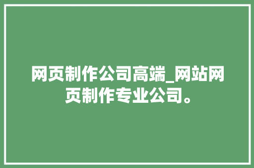 网页制作公司高端_网站网页制作专业公司。 网页制作公司高端_网站网页制作专业公司。 网站建设公司