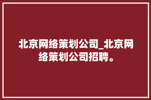 北京网络策划公司_北京网络策划公司招聘。 北京网络策划公司_北京网络策划公司招聘。 网站建设公司