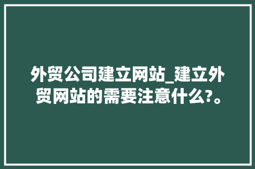 外贸公司建立网站_建立外贸网站的需要注意什么?。 外贸公司建立网站_建立外贸网站的需要注意什么?。 网站建设公司