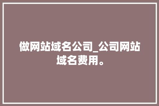 做网站域名公司_公司网站域名费用。 做网站域名公司_公司网站域名费用。 网站建设公司