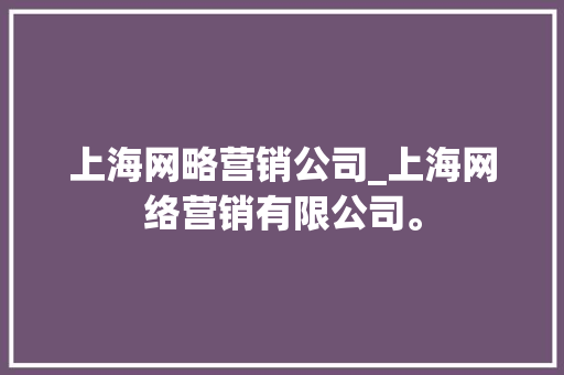 上海网略营销公司_上海网络营销有限公司。 上海网略营销公司_上海网络营销有限公司。 网站建设公司
