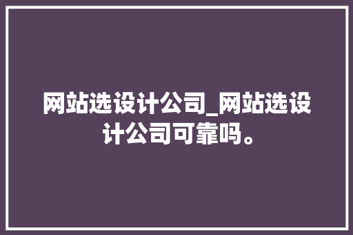 网站选设计公司_网站选设计公司可靠吗。 网站选设计公司_网站选设计公司可靠吗。 网站建设公司