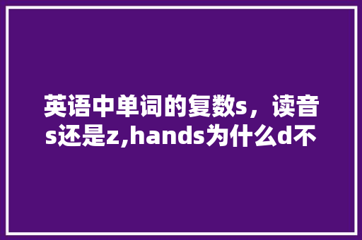 英语中单词的复数s，读音s还是z,hands为什么d不发音。 英语中单词的复数s，读音s还是z,hands为什么d不发音。 神马SEO
