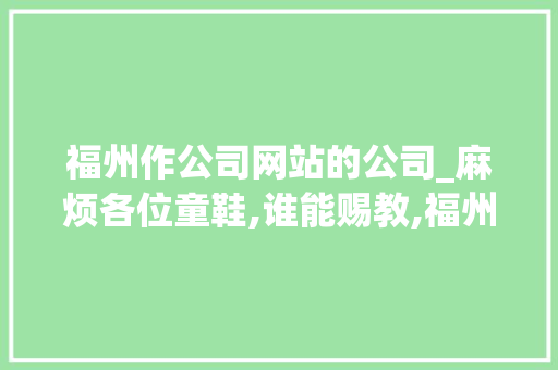 福州作公司网站的公司_麻烦各位童鞋,谁能赐教,福州网站建设企业哪家好?。 福州作公司网站的公司_麻烦各位童鞋,谁能赐教,福州网站建设企业哪家好?。 网站建设公司