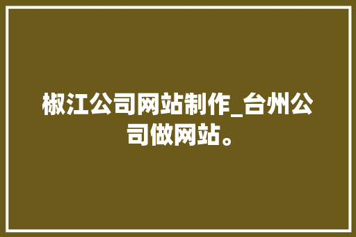 椒江公司网站制作_台州公司做网站。 椒江公司网站制作_台州公司做网站。 网站建设公司