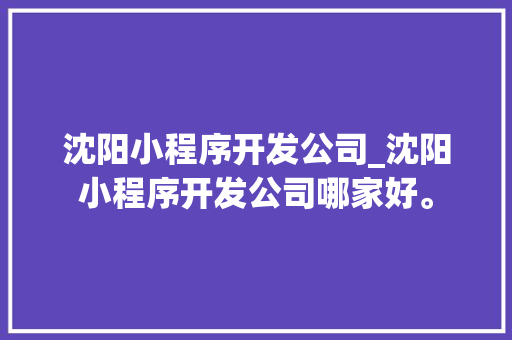 沈阳小程序开发公司_沈阳小程序开发公司哪家好。 沈阳小程序开发公司_沈阳小程序开发公司哪家好。 网站建设公司
