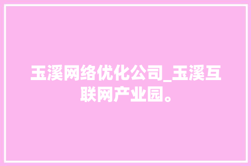 玉溪网络优化公司_玉溪互联网产业园。 玉溪网络优化公司_玉溪互联网产业园。 网站建设公司