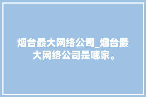 烟台最大网络公司_烟台最大网络公司是哪家。 烟台最大网络公司_烟台最大网络公司是哪家。 网站建设公司