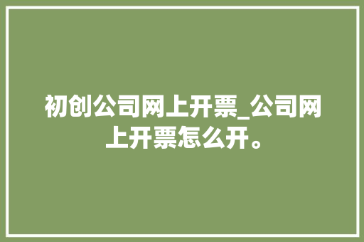 初创公司网上开票_公司网上开票怎么开。 初创公司网上开票_公司网上开票怎么开。 网站建设公司