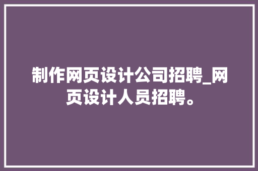 制作网页设计公司招聘_网页设计人员招聘。 制作网页设计公司招聘_网页设计人员招聘。 网站建设公司