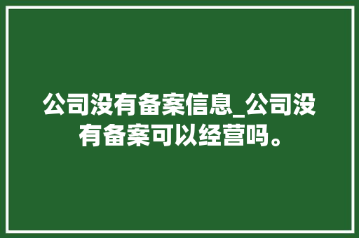 公司没有备案信息_公司没有备案可以经营吗。 公司没有备案信息_公司没有备案可以经营吗。 网站建设公司