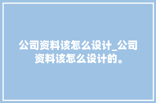 公司资料该怎么设计_公司资料该怎么设计的。 公司资料该怎么设计_公司资料该怎么设计的。 网站建设公司
