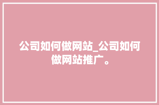 公司如何做网站_公司如何做网站推广。